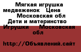 Мягкая игрушка медвеженок › Цена ­ 1 500 - Московская обл. Дети и материнство » Игрушки   . Московская обл.